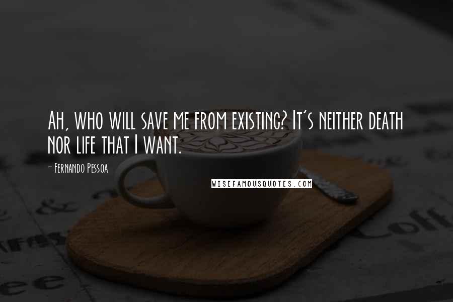 Fernando Pessoa Quotes: Ah, who will save me from existing? It's neither death nor life that I want.