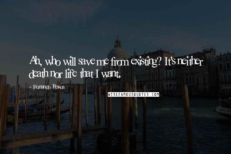 Fernando Pessoa Quotes: Ah, who will save me from existing? It's neither death nor life that I want.