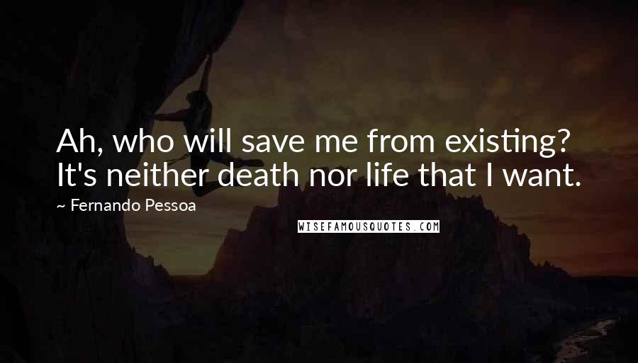 Fernando Pessoa Quotes: Ah, who will save me from existing? It's neither death nor life that I want.