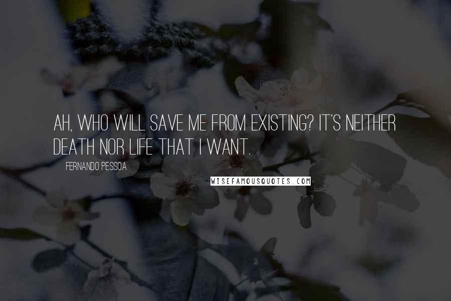 Fernando Pessoa Quotes: Ah, who will save me from existing? It's neither death nor life that I want.