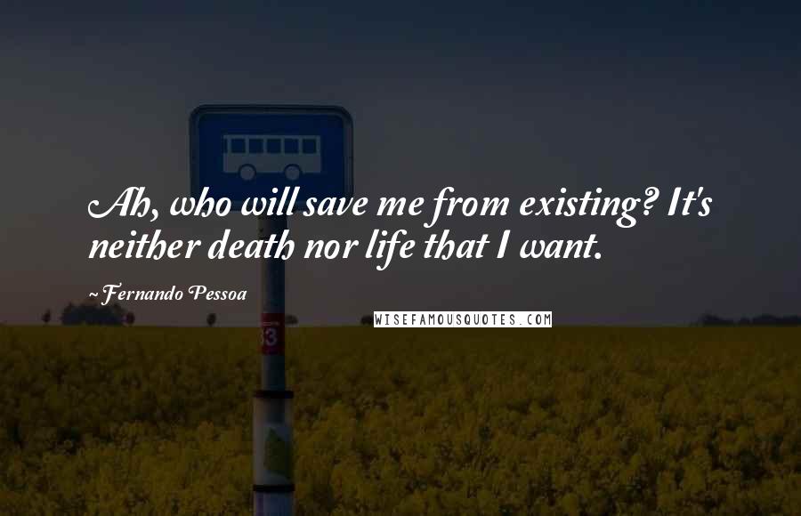 Fernando Pessoa Quotes: Ah, who will save me from existing? It's neither death nor life that I want.