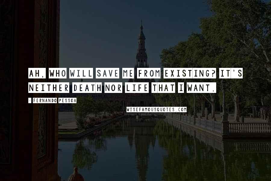 Fernando Pessoa Quotes: Ah, who will save me from existing? It's neither death nor life that I want.
