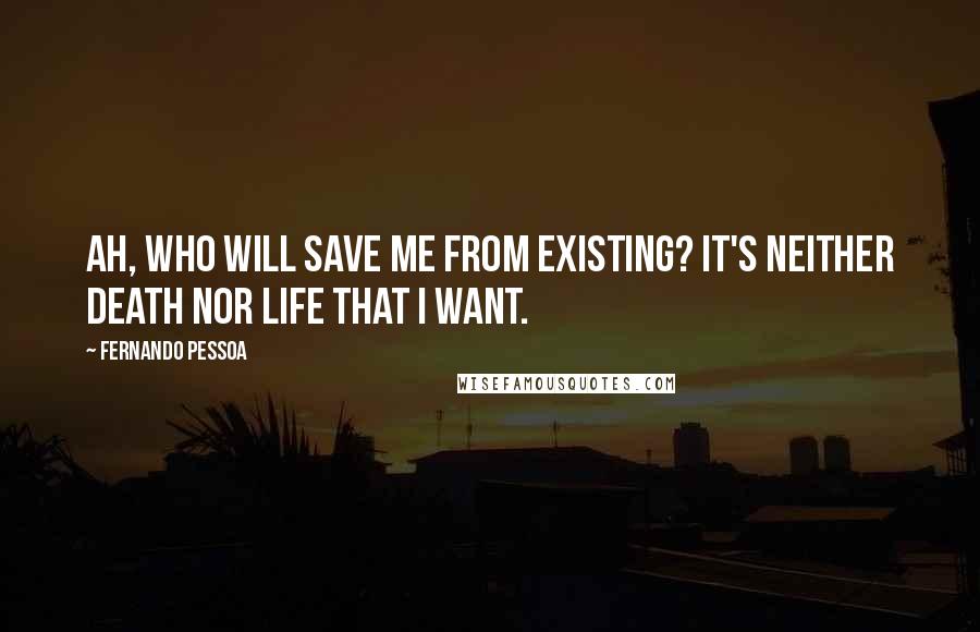 Fernando Pessoa Quotes: Ah, who will save me from existing? It's neither death nor life that I want.