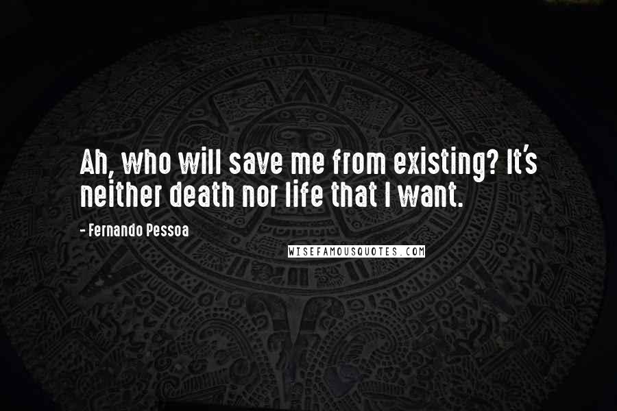 Fernando Pessoa Quotes: Ah, who will save me from existing? It's neither death nor life that I want.