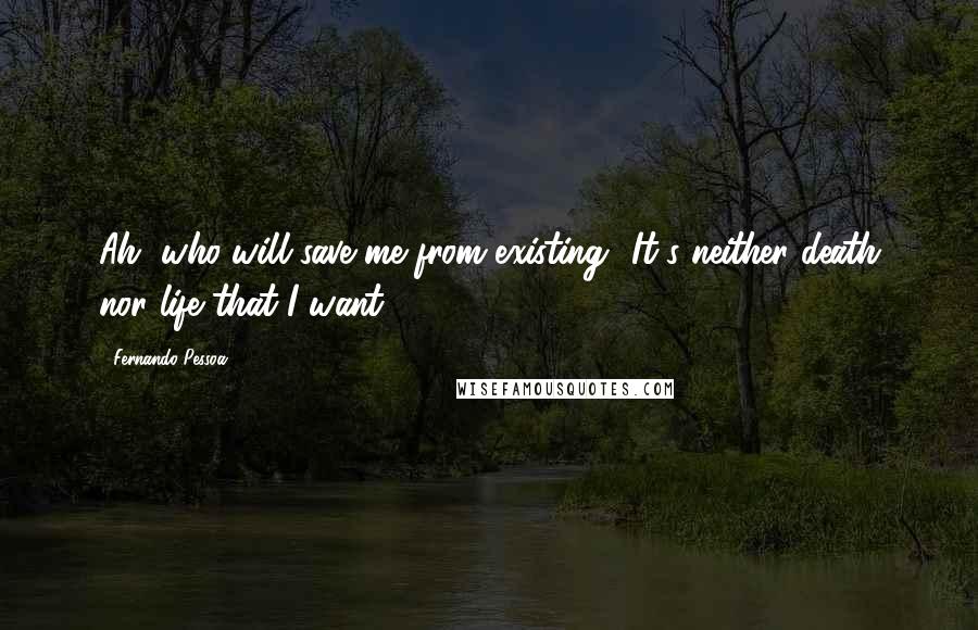 Fernando Pessoa Quotes: Ah, who will save me from existing? It's neither death nor life that I want.