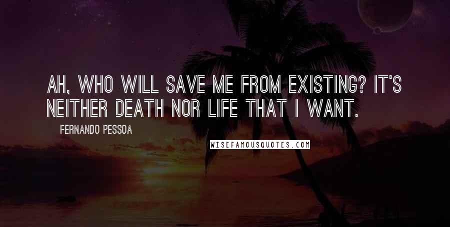 Fernando Pessoa Quotes: Ah, who will save me from existing? It's neither death nor life that I want.