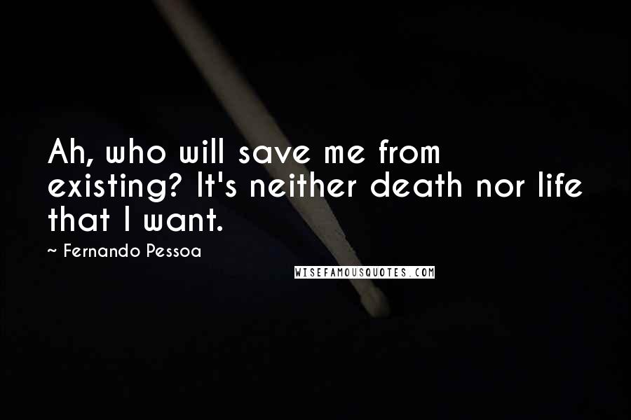 Fernando Pessoa Quotes: Ah, who will save me from existing? It's neither death nor life that I want.