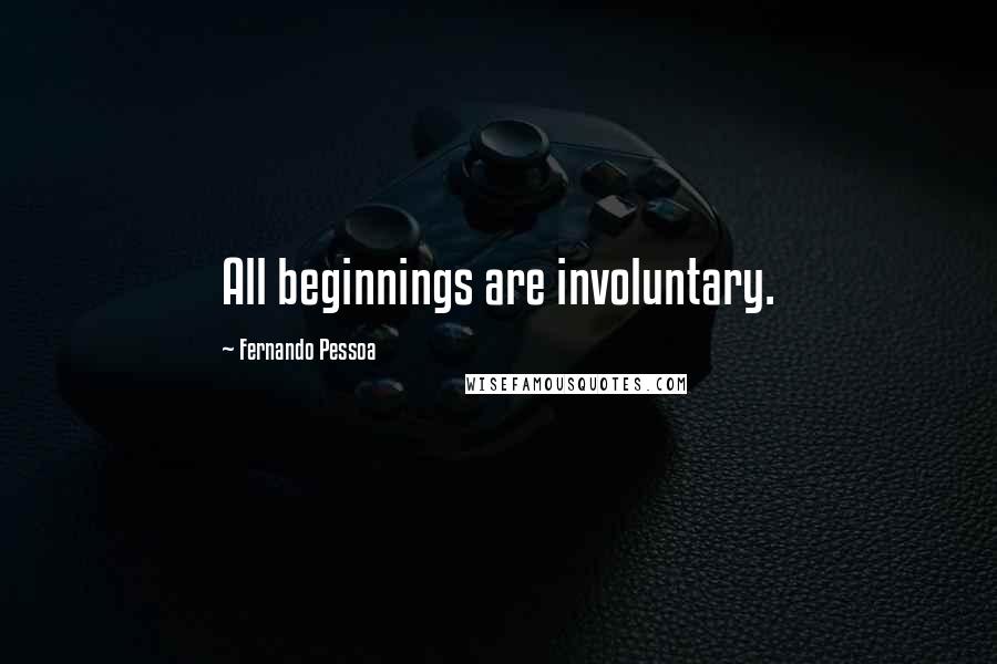 Fernando Pessoa Quotes: All beginnings are involuntary.