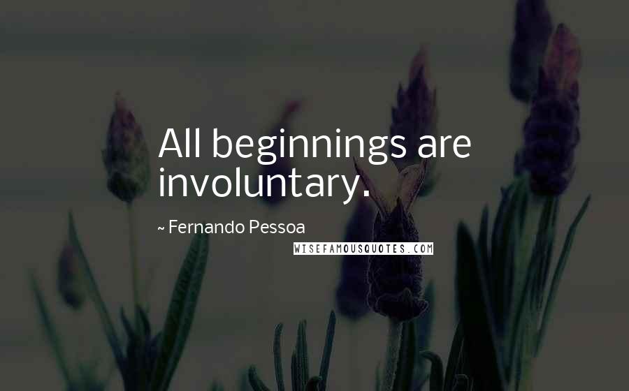 Fernando Pessoa Quotes: All beginnings are involuntary.