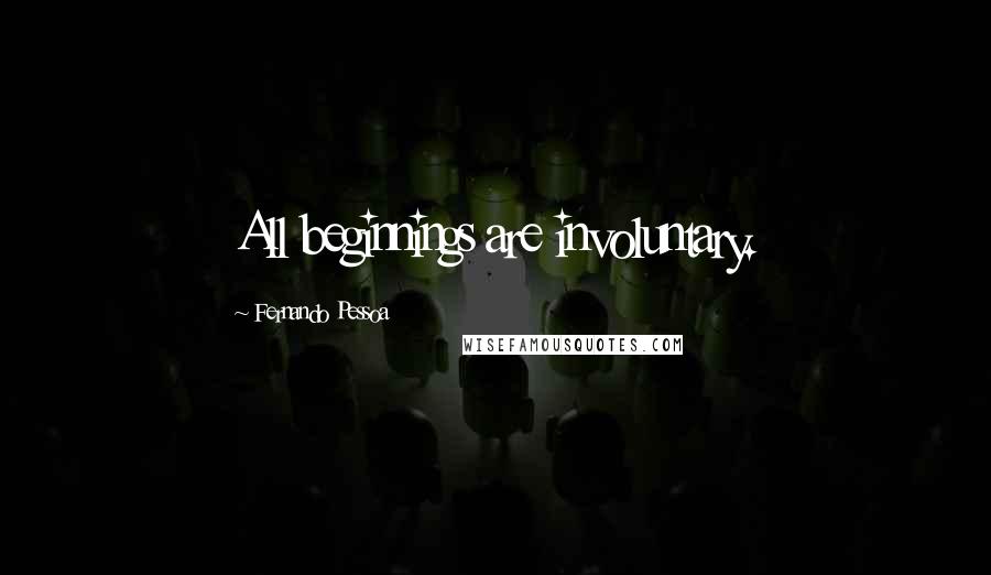 Fernando Pessoa Quotes: All beginnings are involuntary.