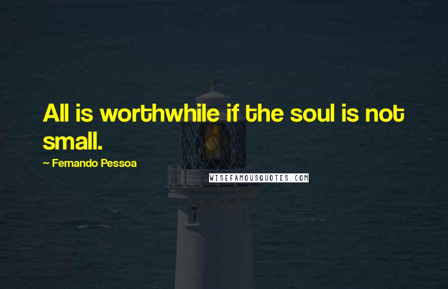 Fernando Pessoa Quotes: All is worthwhile if the soul is not small.