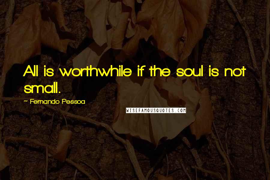 Fernando Pessoa Quotes: All is worthwhile if the soul is not small.