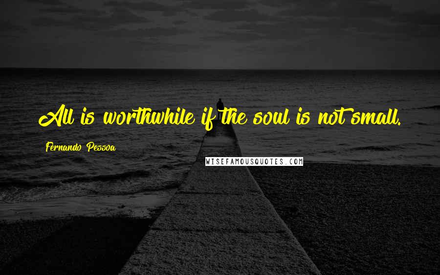 Fernando Pessoa Quotes: All is worthwhile if the soul is not small.