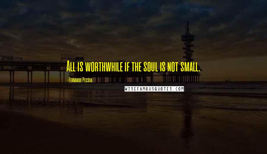 Fernando Pessoa Quotes: All is worthwhile if the soul is not small.