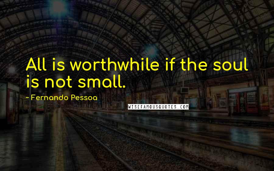 Fernando Pessoa Quotes: All is worthwhile if the soul is not small.