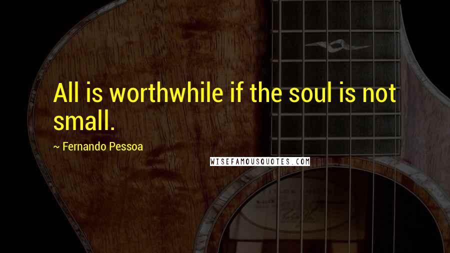 Fernando Pessoa Quotes: All is worthwhile if the soul is not small.