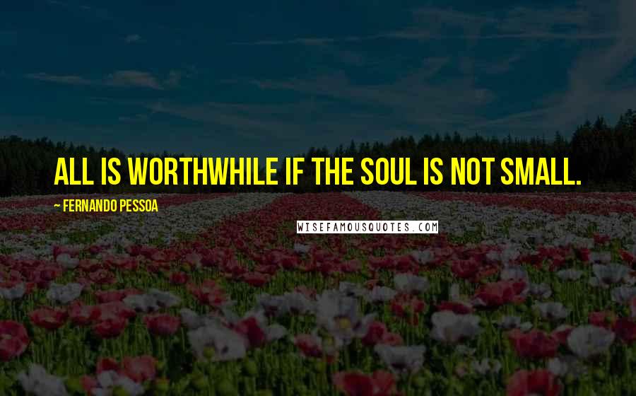 Fernando Pessoa Quotes: All is worthwhile if the soul is not small.