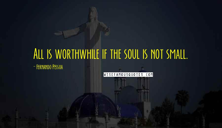 Fernando Pessoa Quotes: All is worthwhile if the soul is not small.