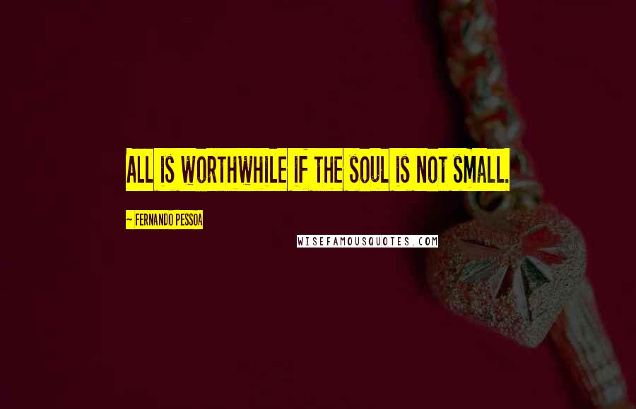 Fernando Pessoa Quotes: All is worthwhile if the soul is not small.