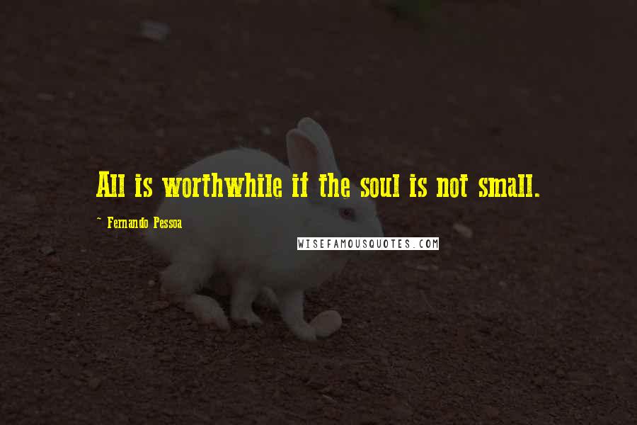 Fernando Pessoa Quotes: All is worthwhile if the soul is not small.