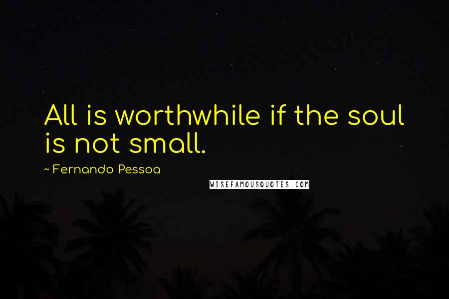 Fernando Pessoa Quotes: All is worthwhile if the soul is not small.