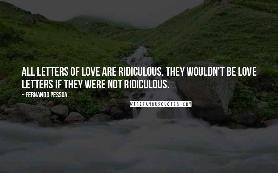 Fernando Pessoa Quotes: All letters of love are Ridiculous. They wouldn't be love letters if they were not Ridiculous.