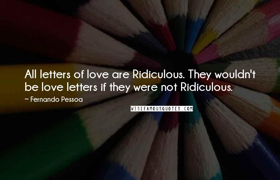 Fernando Pessoa Quotes: All letters of love are Ridiculous. They wouldn't be love letters if they were not Ridiculous.