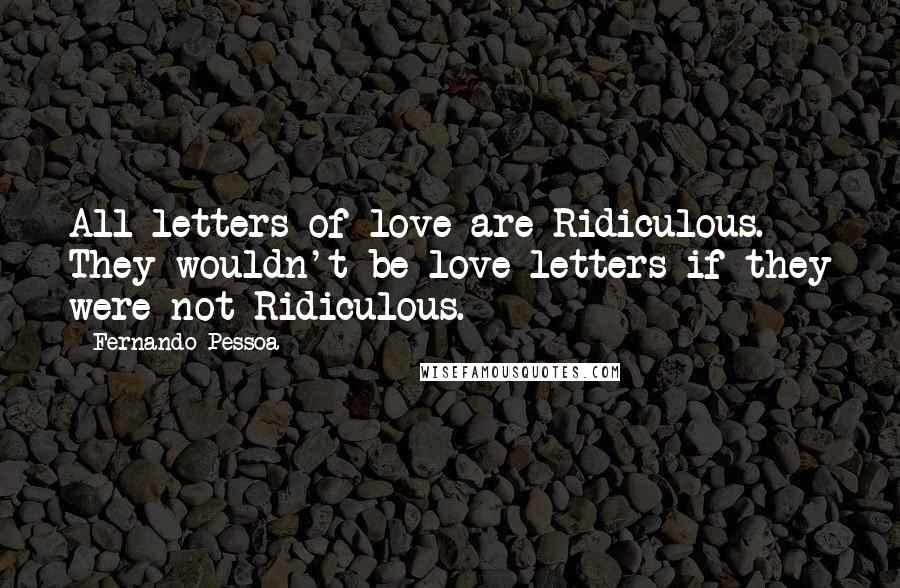 Fernando Pessoa Quotes: All letters of love are Ridiculous. They wouldn't be love letters if they were not Ridiculous.