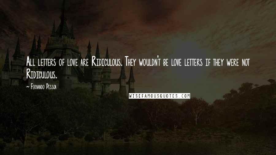 Fernando Pessoa Quotes: All letters of love are Ridiculous. They wouldn't be love letters if they were not Ridiculous.