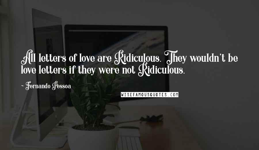 Fernando Pessoa Quotes: All letters of love are Ridiculous. They wouldn't be love letters if they were not Ridiculous.