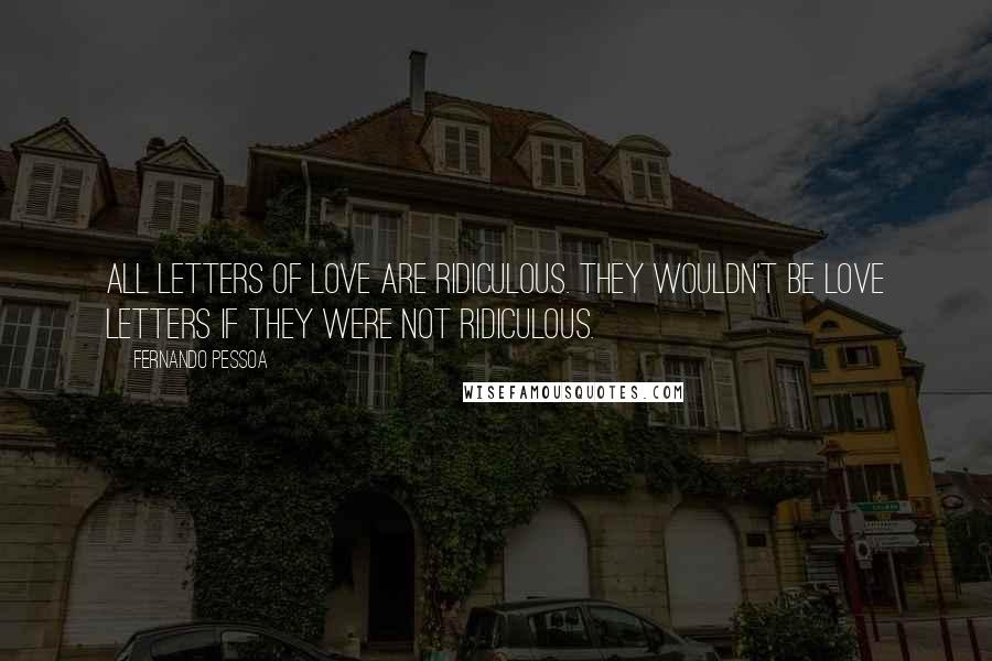 Fernando Pessoa Quotes: All letters of love are Ridiculous. They wouldn't be love letters if they were not Ridiculous.