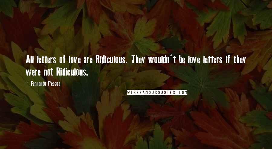 Fernando Pessoa Quotes: All letters of love are Ridiculous. They wouldn't be love letters if they were not Ridiculous.