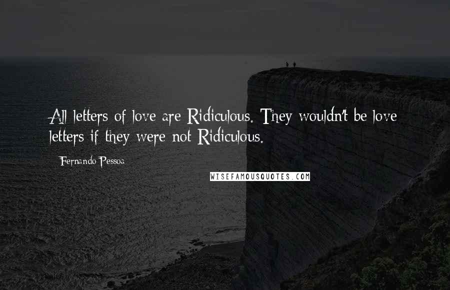 Fernando Pessoa Quotes: All letters of love are Ridiculous. They wouldn't be love letters if they were not Ridiculous.