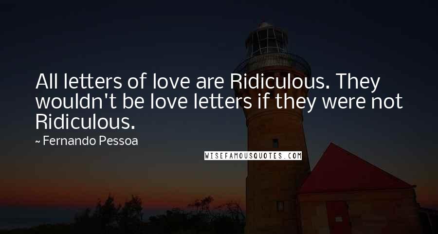 Fernando Pessoa Quotes: All letters of love are Ridiculous. They wouldn't be love letters if they were not Ridiculous.