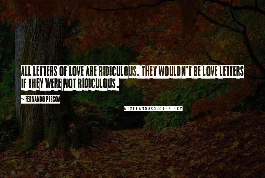Fernando Pessoa Quotes: All letters of love are Ridiculous. They wouldn't be love letters if they were not Ridiculous.