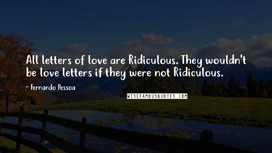 Fernando Pessoa Quotes: All letters of love are Ridiculous. They wouldn't be love letters if they were not Ridiculous.
