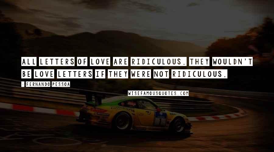 Fernando Pessoa Quotes: All letters of love are Ridiculous. They wouldn't be love letters if they were not Ridiculous.