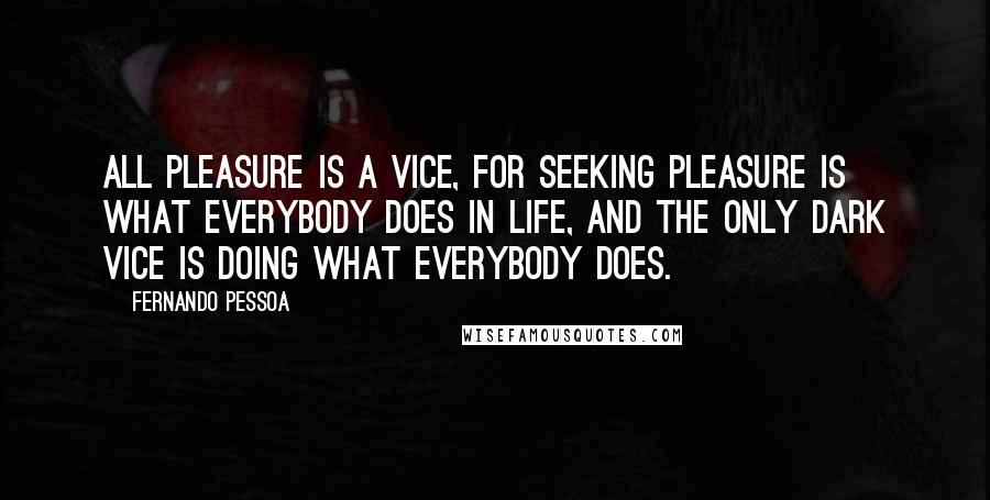Fernando Pessoa Quotes: All pleasure is a vice, for seeking pleasure is what everybody does in life, and the only dark vice is doing what everybody does.