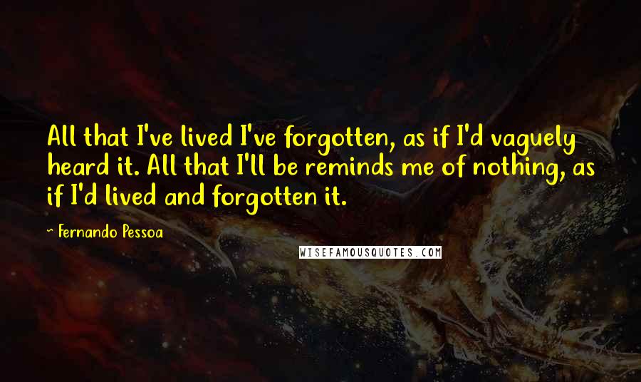 Fernando Pessoa Quotes: All that I've lived I've forgotten, as if I'd vaguely heard it. All that I'll be reminds me of nothing, as if I'd lived and forgotten it.