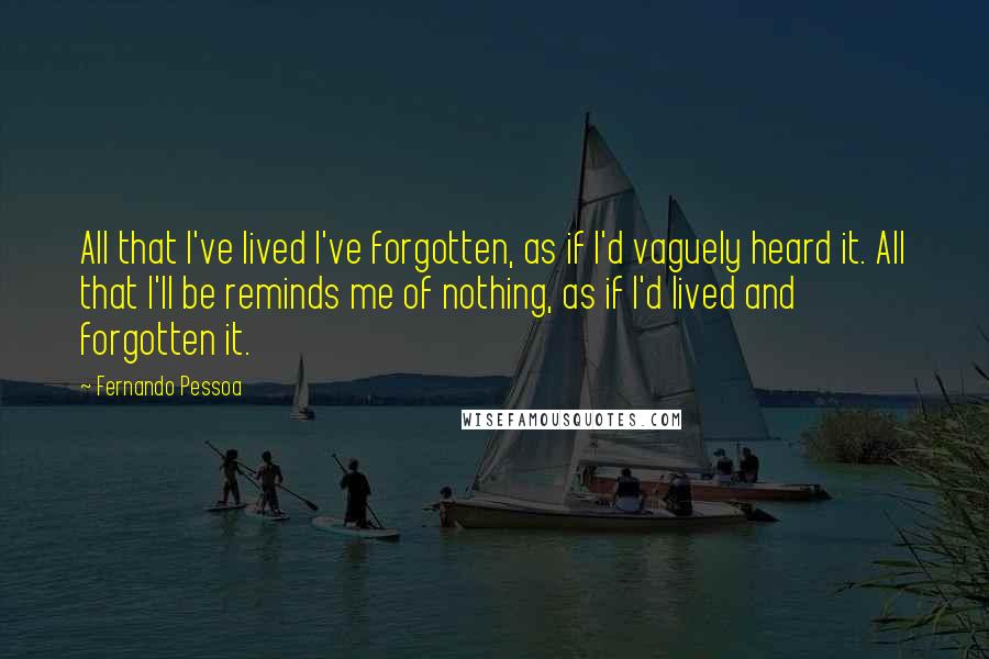 Fernando Pessoa Quotes: All that I've lived I've forgotten, as if I'd vaguely heard it. All that I'll be reminds me of nothing, as if I'd lived and forgotten it.