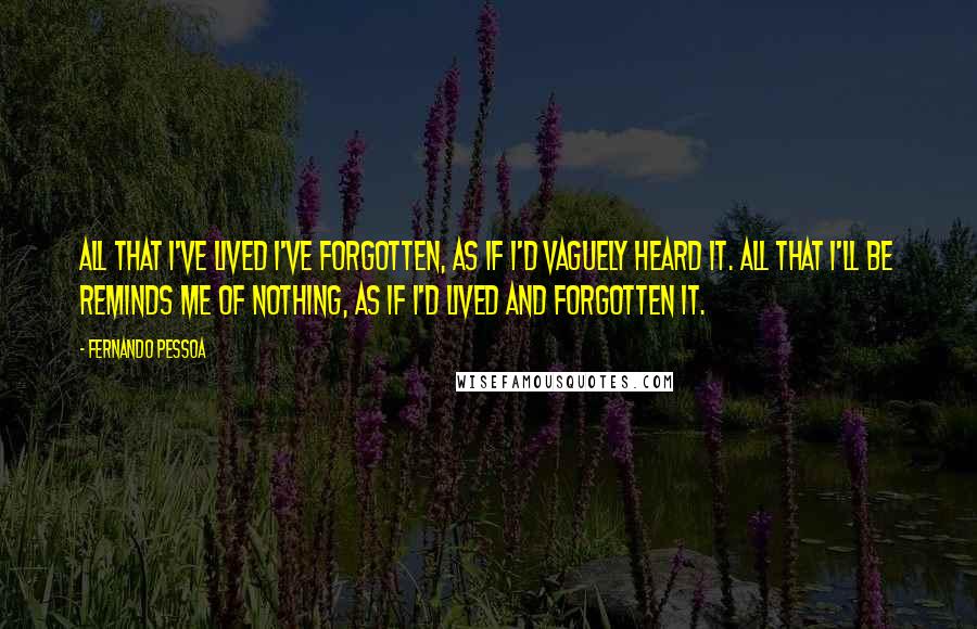 Fernando Pessoa Quotes: All that I've lived I've forgotten, as if I'd vaguely heard it. All that I'll be reminds me of nothing, as if I'd lived and forgotten it.