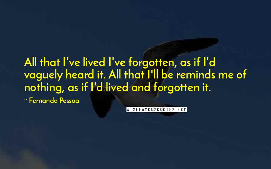 Fernando Pessoa Quotes: All that I've lived I've forgotten, as if I'd vaguely heard it. All that I'll be reminds me of nothing, as if I'd lived and forgotten it.