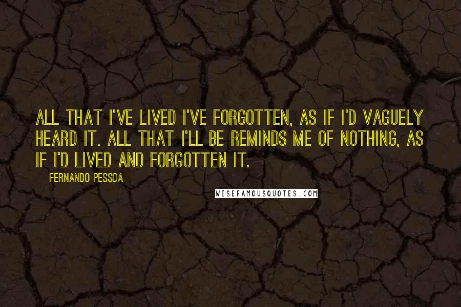 Fernando Pessoa Quotes: All that I've lived I've forgotten, as if I'd vaguely heard it. All that I'll be reminds me of nothing, as if I'd lived and forgotten it.