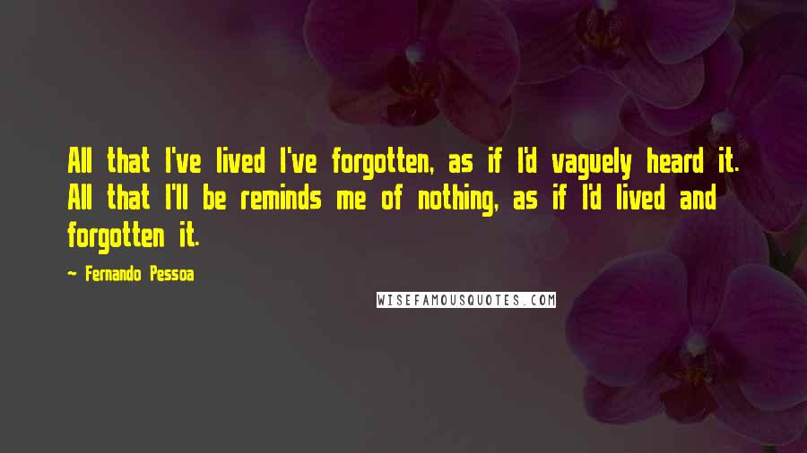 Fernando Pessoa Quotes: All that I've lived I've forgotten, as if I'd vaguely heard it. All that I'll be reminds me of nothing, as if I'd lived and forgotten it.