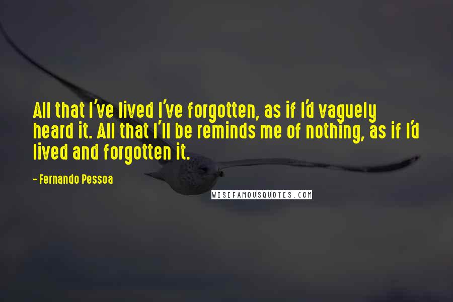 Fernando Pessoa Quotes: All that I've lived I've forgotten, as if I'd vaguely heard it. All that I'll be reminds me of nothing, as if I'd lived and forgotten it.