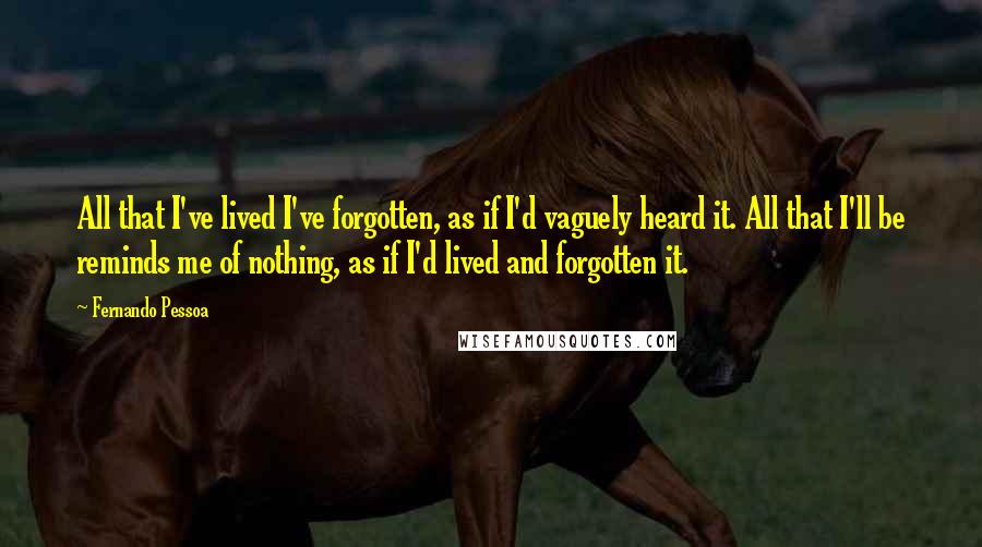 Fernando Pessoa Quotes: All that I've lived I've forgotten, as if I'd vaguely heard it. All that I'll be reminds me of nothing, as if I'd lived and forgotten it.