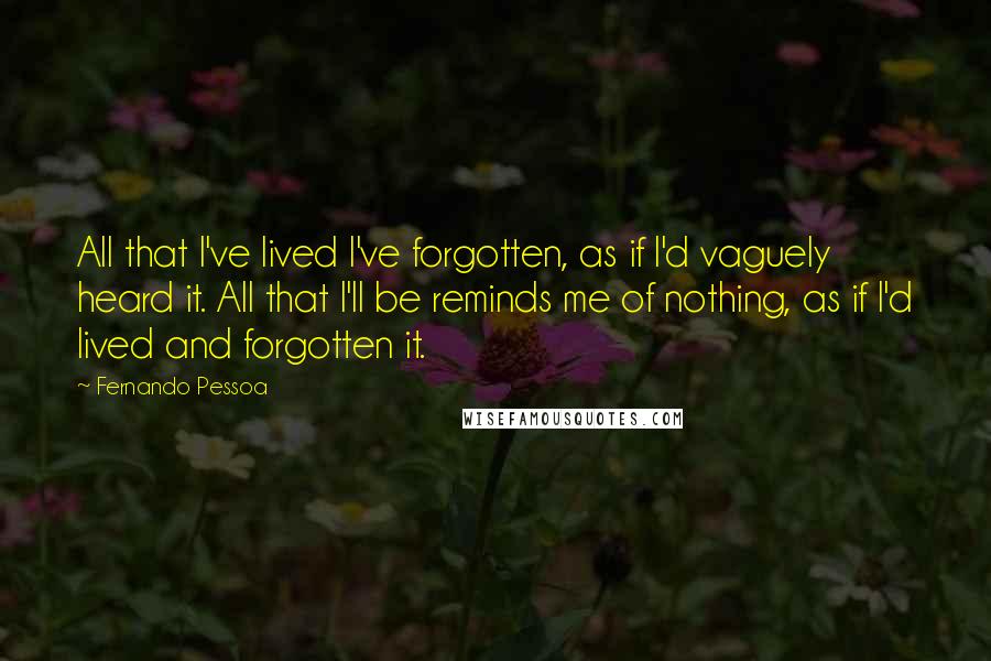 Fernando Pessoa Quotes: All that I've lived I've forgotten, as if I'd vaguely heard it. All that I'll be reminds me of nothing, as if I'd lived and forgotten it.