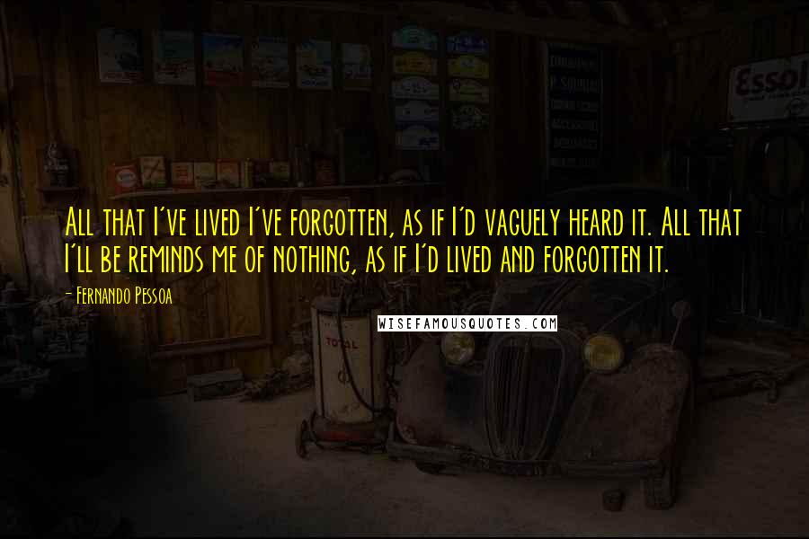 Fernando Pessoa Quotes: All that I've lived I've forgotten, as if I'd vaguely heard it. All that I'll be reminds me of nothing, as if I'd lived and forgotten it.