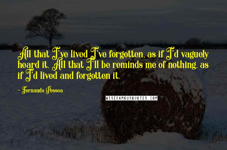 Fernando Pessoa Quotes: All that I've lived I've forgotten, as if I'd vaguely heard it. All that I'll be reminds me of nothing, as if I'd lived and forgotten it.