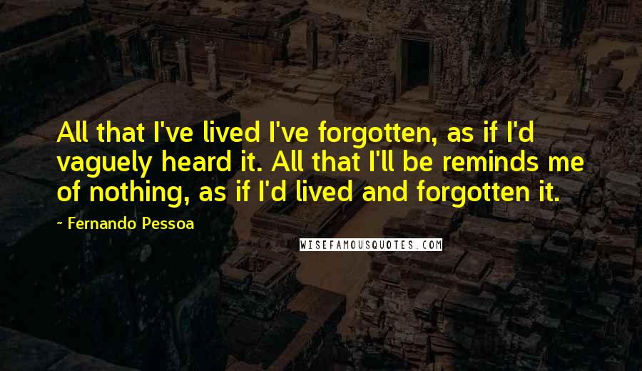 Fernando Pessoa Quotes: All that I've lived I've forgotten, as if I'd vaguely heard it. All that I'll be reminds me of nothing, as if I'd lived and forgotten it.